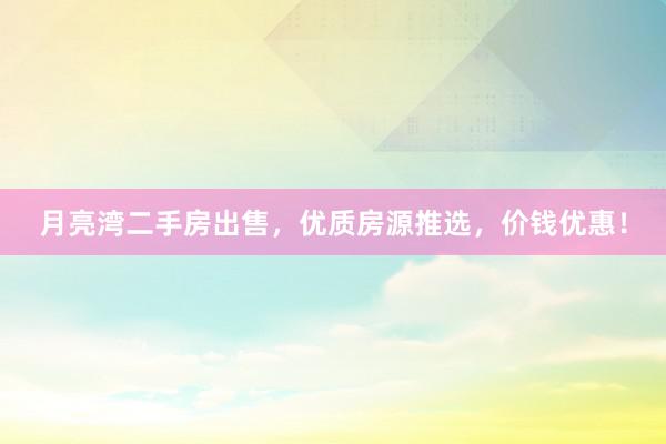 月亮湾二手房出售，优质房源推选，价钱优惠！