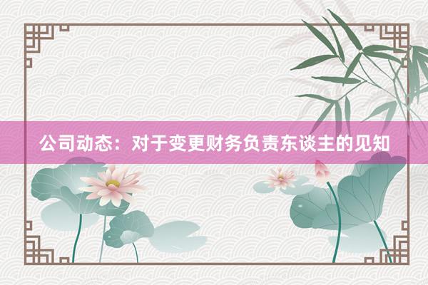 公司动态：对于变更财务负责东谈主的见知
