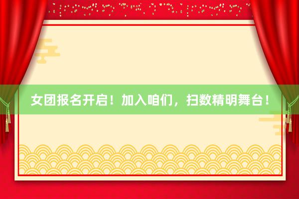 女团报名开启！加入咱们，扫数精明舞台！