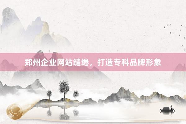 郑州企业网站缱绻，打造专科品牌形象