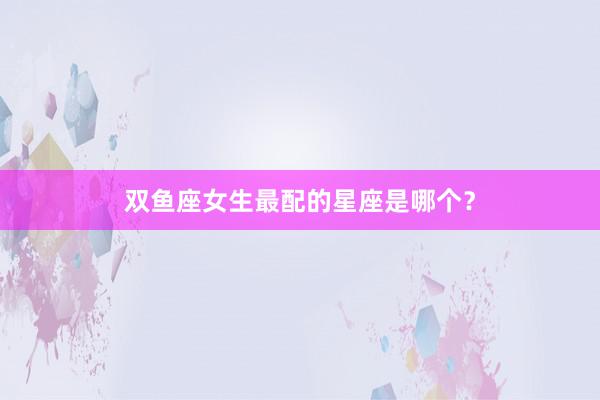 双鱼座女生最配的星座是哪个？