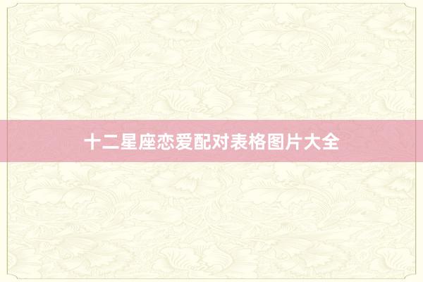 十二星座恋爱配对表格图片大全
