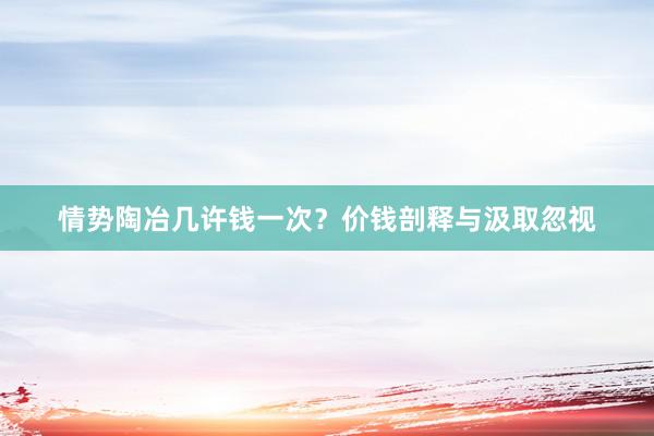 情势陶冶几许钱一次？价钱剖释与汲取忽视