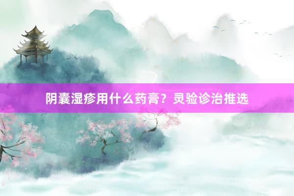 阴囊湿疹用什么药膏？灵验诊治推选