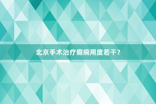 北京手术治疗癫痫用度若干？
