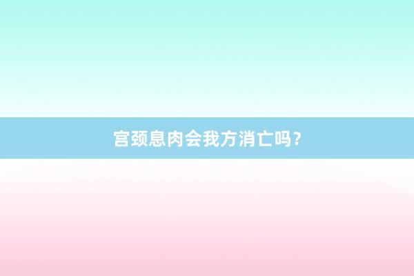 宫颈息肉会我方消亡吗？