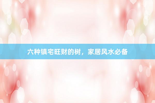 六种镇宅旺财的树，家居风水必备